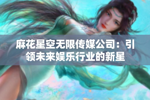 麻花星空无限传媒公司：引领未来娱乐行业的新星