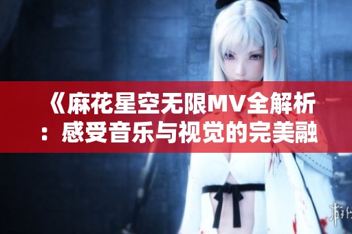 《麻花星空无限MV全解析：感受音乐与视觉的完美融合》