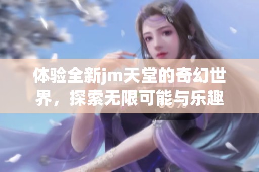 体验全新jm天堂的奇幻世界，探索无限可能与乐趣