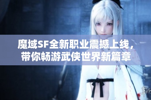 魔域SF全新职业震撼上线，带你畅游武侠世界新篇章