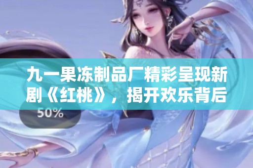 九一果冻制品厂精彩呈现新剧《红桃》，揭开欢乐背后的故事与秘密