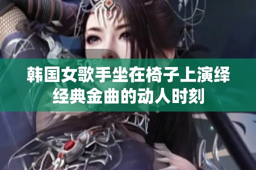 韩国女歌手坐在椅子上演绎经典金曲的动人时刻