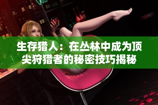 生存猎人：在丛林中成为顶尖狩猎者的秘密技巧揭秘