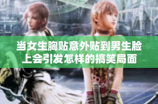 当女生胸贴意外贴到男生脸上会引发怎样的搞笑局面