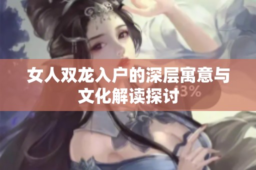 女人双龙入户的深层寓意与文化解读探讨