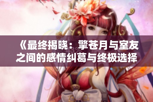 《最终揭晓：擎苍月与室友之间的感情纠葛与终极选择》