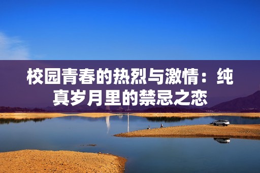 校园青春的热烈与激情：纯真岁月里的禁忌之恋