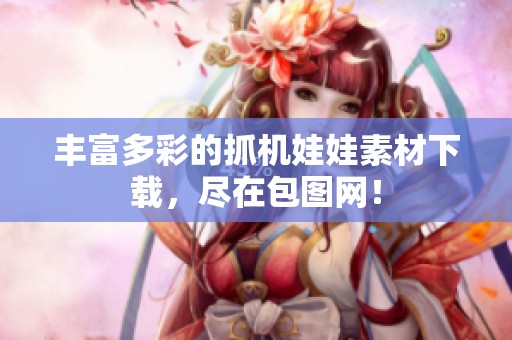 丰富多彩的抓机娃娃素材下载，尽在包图网！