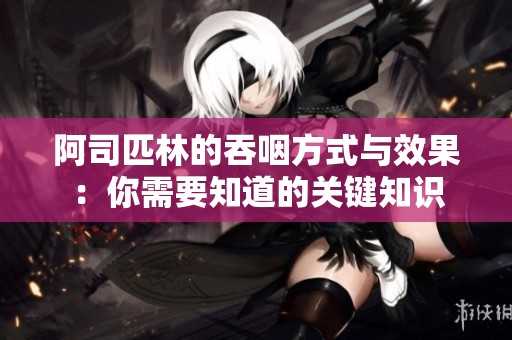 阿司匹林的吞咽方式与效果：你需要知道的关键知识