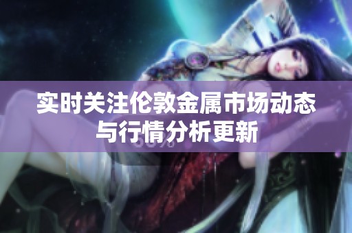 实时关注伦敦金属市场动态与行情分析更新