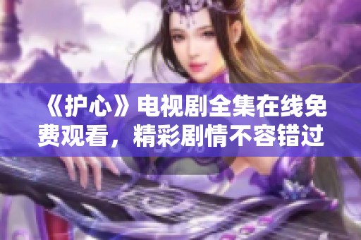 《护心》电视剧全集在线免费观看，精彩剧情不容错过！