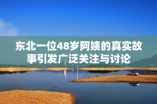 东北一位48岁阿姨的真实故事引发广泛关注与讨论
