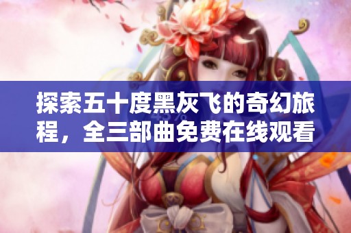 探索五十度黑灰飞的奇幻旅程，全三部曲免费在线观看体验
