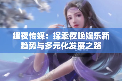趣夜传媒：探索夜晚娱乐新趋势与多元化发展之路