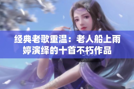 经典老歌重温：老人船上雨婷演绎的十首不朽作品