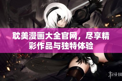 耽美漫画大全官网，尽享精彩作品与独特体验