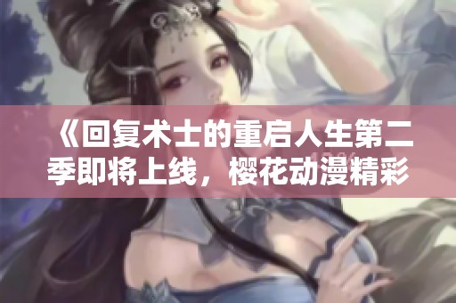 《回复术士的重启人生第二季即将上线，樱花动漫精彩再续》