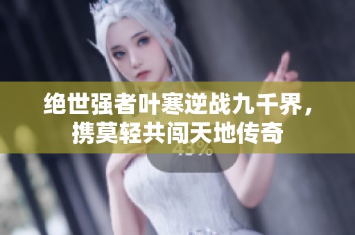 绝世强者叶寒逆战九千界，携莫轻共闯天地传奇