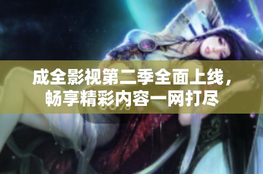 成全影视第二季全面上线，畅享精彩内容一网打尽