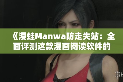《漫蛙Manwa防走失站：全面评测这款漫画阅读软件的优缺点》