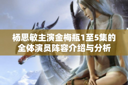 杨思敏主演金梅瓶1至5集的全体演员阵容介绍与分析