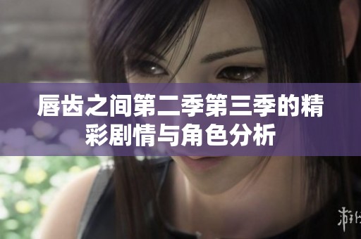 唇齿之间第二季第三季的精彩剧情与角色分析