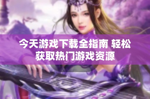 今天游戏下载全指南 轻松获取热门游戏资源