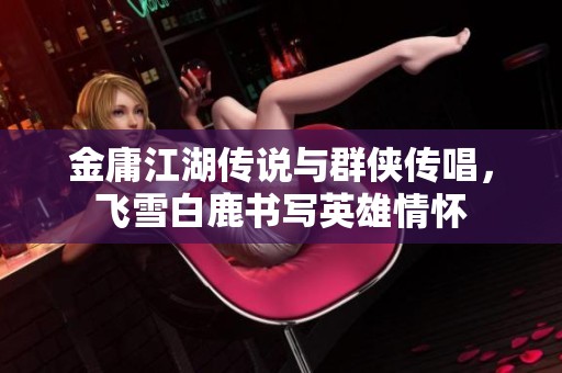 金庸江湖传说与群侠传唱，飞雪白鹿书写英雄情怀