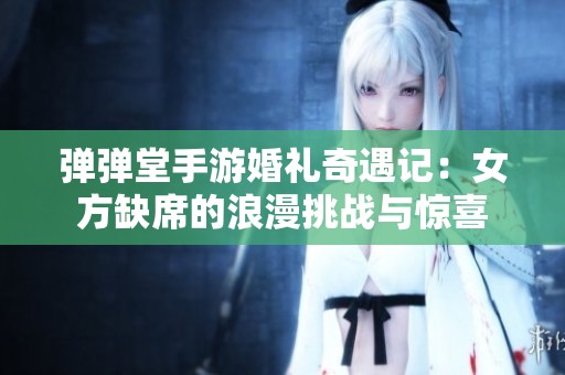 弹弹堂手游婚礼奇遇记：女方缺席的浪漫挑战与惊喜