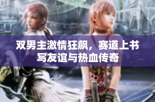 双男主激情狂飙，赛道上书写友谊与热血传奇