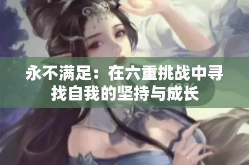 永不满足：在六重挑战中寻找自我的坚持与成长