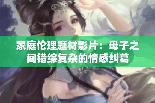 家庭伦理题材影片：母子之间错综复杂的情感纠葛