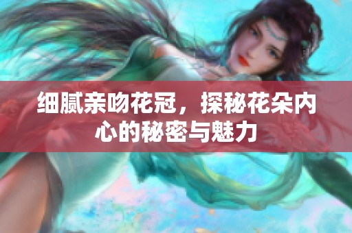 细腻亲吻花冠，探秘花朵内心的秘密与魅力