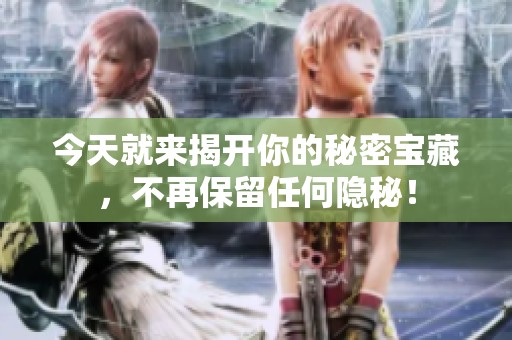 今天就来揭开你的秘密宝藏，不再保留任何隐秘！