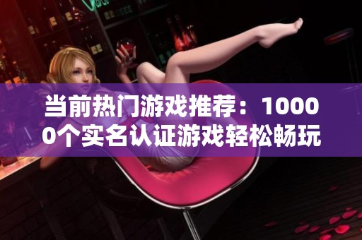 当前热门游戏推荐：10000个实名认证游戏轻松畅玩攻略
