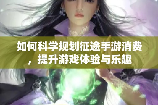 如何科学规划征途手游消费，提升游戏体验与乐趣