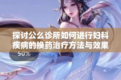 探讨公么诊所如何进行妇科疾病的换药治疗方法与效果