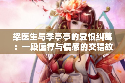 梁医生与季亭亭的爱恨纠葛：一段医疗与情感的交错故事