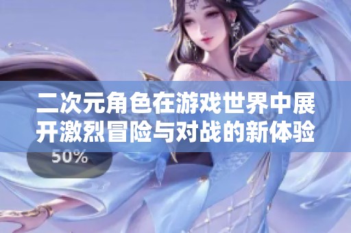二次元角色在游戏世界中展开激烈冒险与对战的新体验