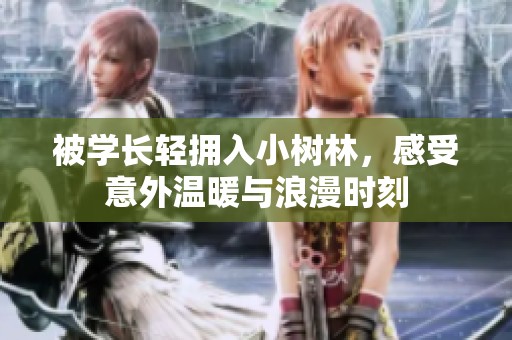 被学长轻拥入小树林，感受意外温暖与浪漫时刻