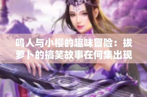 鸣人与小樱的趣味冒险：拔萝卜的搞笑故事在何集出现