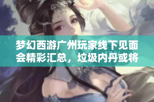 梦幻西游广州玩家线下见面会精彩汇总，垃圾内丹或将面临涨价调查