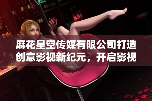 麻花星空传媒有限公司打造创意影视新纪元，开启影视梦想之旅