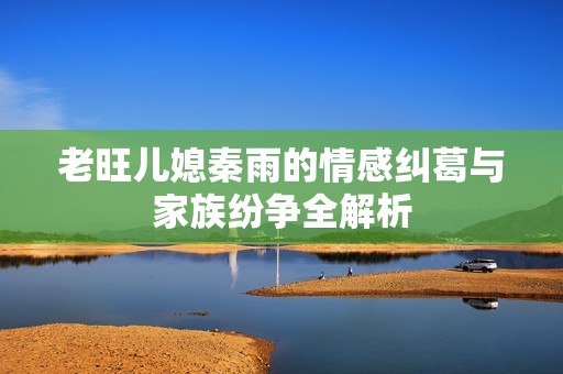 老旺儿媳秦雨的情感纠葛与家族纷争全解析