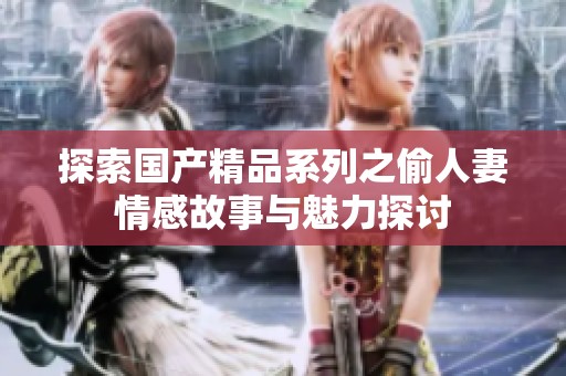 探索国产精品系列之偷人妻情感故事与魅力探讨