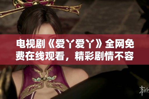 电视剧《爱丫爱丫》全网免费在线观看，精彩剧情不容错过