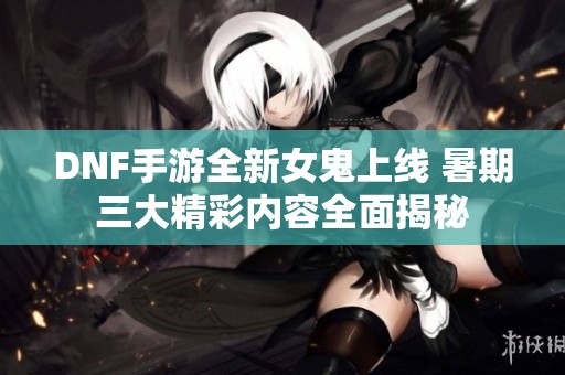 DNF手游全新女鬼上线 暑期三大精彩内容全面揭秘