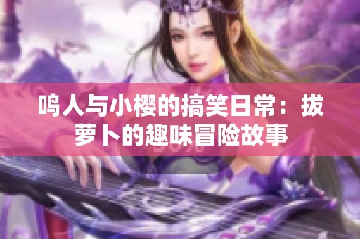 鸣人与小樱的搞笑日常：拔萝卜的趣味冒险故事