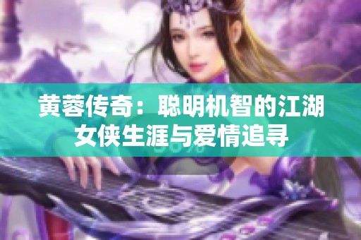 黄蓉传奇：聪明机智的江湖女侠生涯与爱情追寻