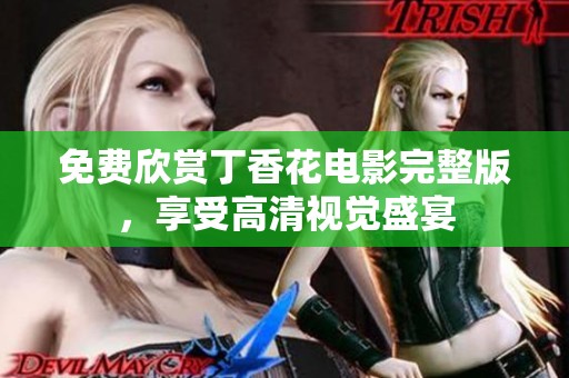 免费欣赏丁香花电影完整版，享受高清视觉盛宴